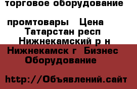  торговое оборудование - промтовары › Цена ­ 1 - Татарстан респ., Нижнекамский р-н, Нижнекамск г. Бизнес » Оборудование   